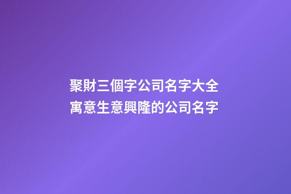 聚財三個字公司名字大全 寓意生意興隆的公司名字-第1張-公司起名-玄機派